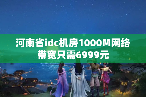 河南省idc機(jī)房1000M網(wǎng)絡(luò)帶寬只需6999元