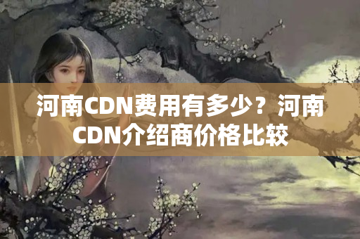 河南CDN費(fèi)用有多少？河南CDN介紹商價(jià)格比較