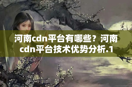 河南cdn平臺有哪些？河南cdn平臺技術(shù)優(yōu)勢分析