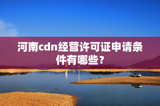 河南cdn經(jīng)營許可證申請(qǐng)條件有哪些？