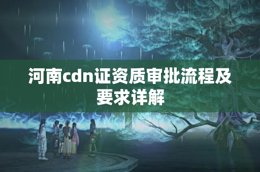 河南cdn證資質(zhì)審批流程及要求詳解