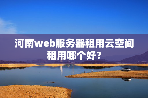 河南web服務(wù)器租用云空間租用哪個(gè)好？