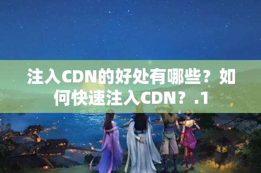 注入CDN的好處有哪些？如何快速注入CDN？