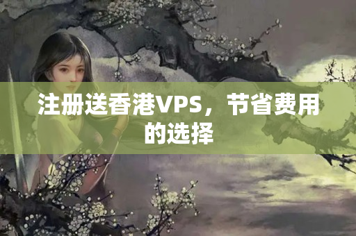 注冊送香港VPS，節(jié)省費(fèi)用的選擇