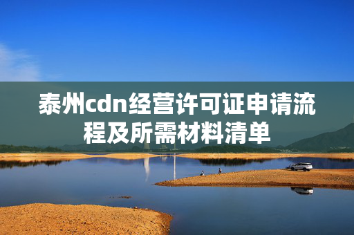 泰州cdn經(jīng)營(yíng)許可證申請(qǐng)流程及所需材料清單