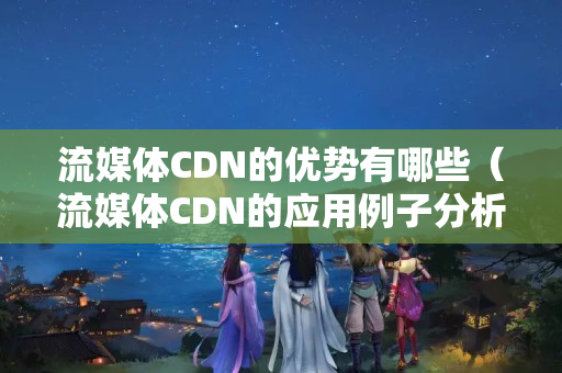 流媒體CDN的優(yōu)勢有哪些（流媒體CDN的應(yīng)用例子分析）