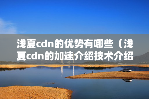 淺夏cdn的優(yōu)勢(shì)有哪些（淺夏cdn的加速介紹技術(shù)介紹）