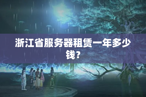 浙江省服務(wù)器租賃一年多少錢(qián)？