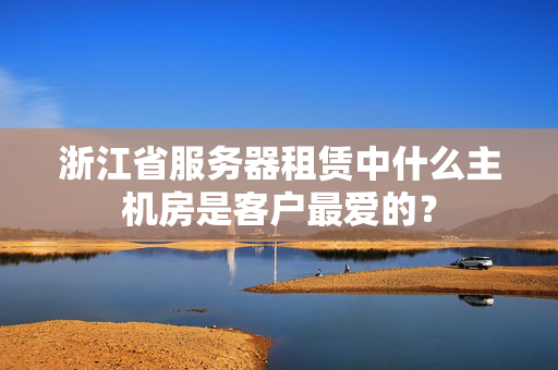 浙江省服務(wù)器租賃中什么主機(jī)房是客戶最愛的？