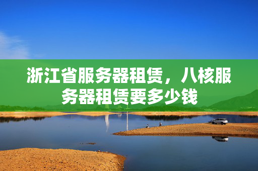 浙江省服務(wù)器租賃，八核服務(wù)器租賃要多少錢