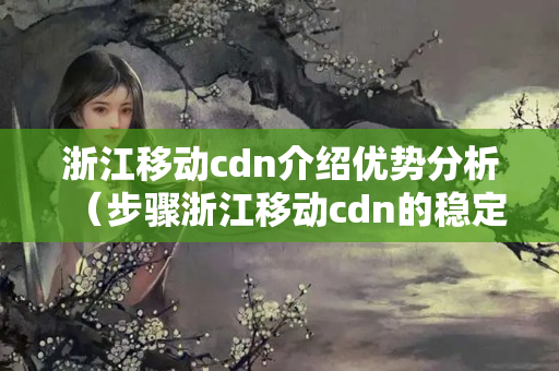 浙江移動cdn介紹優(yōu)勢分析（步驟浙江移動cdn的穩(wěn)定性）