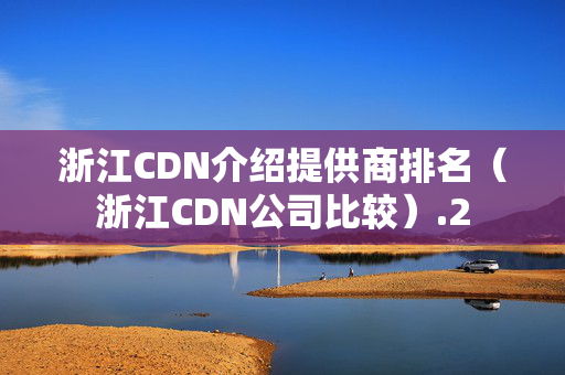 浙江CDN介紹提供商排名（浙江CDN公司比較）