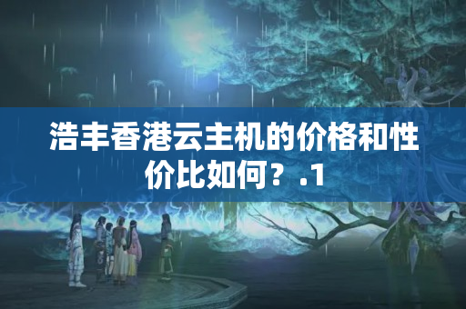 浩豐香港云主機的價格和性價比如何？