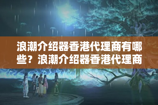 浪潮介紹器香港代理商有哪些？浪潮介紹器香港代理商的優(yōu)勢是什么？