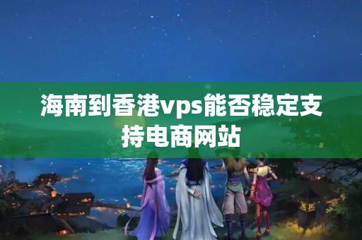 海南到香港vps能否穩(wěn)定支持電商網(wǎng)站