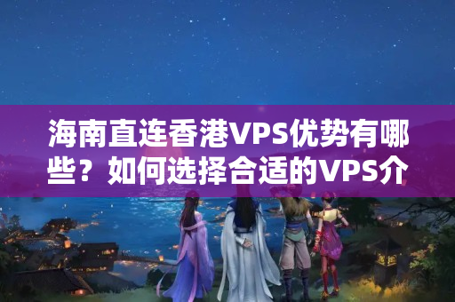 海南直連香港VPS優(yōu)勢有哪些？如何選擇合適的VPS介紹商？