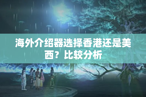 海外介紹器選擇香港還是美西？比較分析