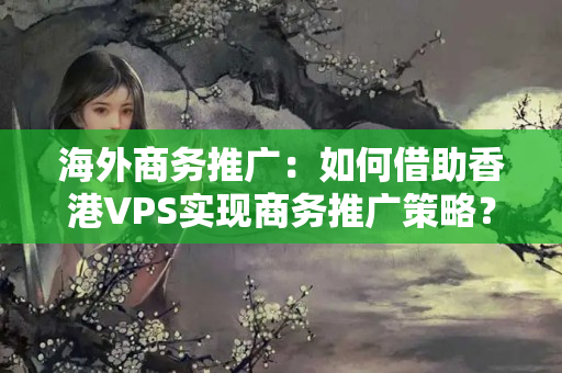 海外商務(wù)推廣：如何借助香港VPS實(shí)現(xiàn)商務(wù)推廣策略？