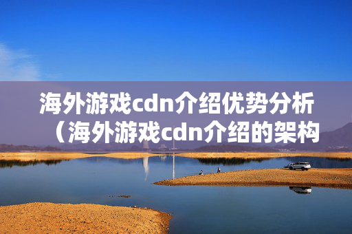 海外游戲cdn介紹優(yōu)勢分析（海外游戲cdn介紹的架構及應用）