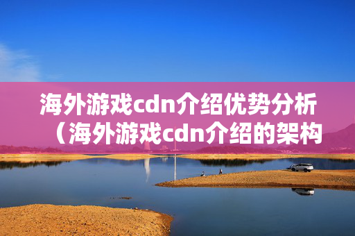 海外游戲cdn介紹優(yōu)勢分析（海外游戲cdn介紹的架構(gòu)及應(yīng)用）