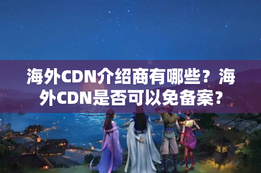 海外CDN介紹商有哪些？海外CDN是否可以免備案？