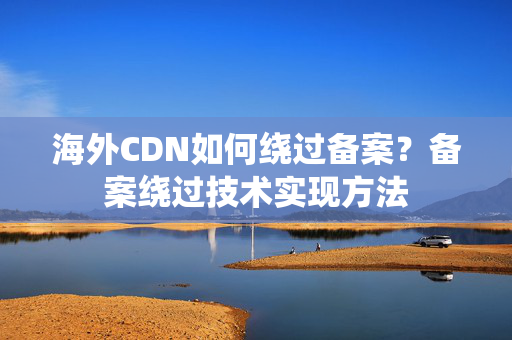 海外CDN如何繞過備案？備案繞過技術(shù)實(shí)現(xiàn)方法