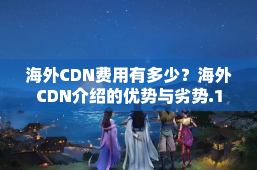 海外CDN費用有多少？海外CDN介紹的優(yōu)勢與劣勢