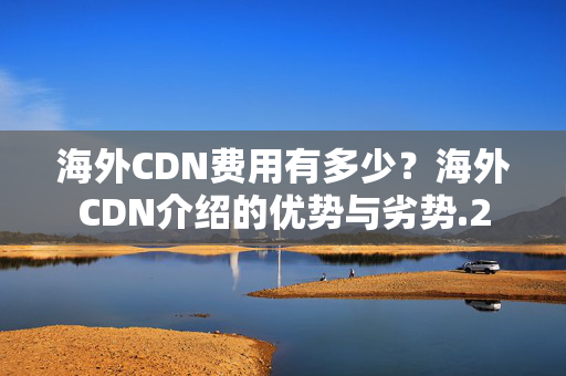 海外CDN費用有多少？海外CDN介紹的優(yōu)勢與劣勢