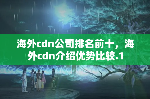 海外cdn公司排名前十，海外cdn介紹優(yōu)勢比較