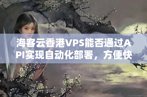 ?？驮葡愀踁PS能否通過API實現(xiàn)自動化部署，方便快捷？