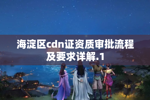 海淀區(qū)cdn證資質(zhì)審批流程及要求詳解