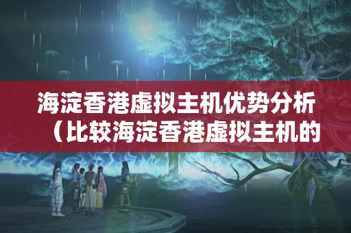 海淀香港虛擬主機優(yōu)勢分析（比較海淀香港虛擬主機的優(yōu)勢）