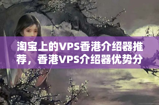 淘寶上的VPS香港介紹器推薦，香港VPS介紹器優(yōu)勢(shì)分析