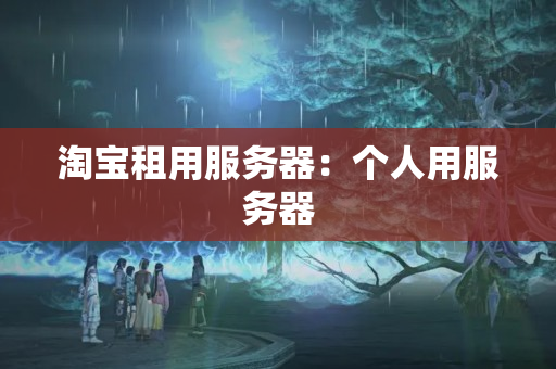 淘寶租用服務(wù)器：個(gè)人用服務(wù)器