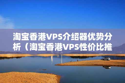 淘寶香港VPS介紹器優(yōu)勢分析（淘寶香港VPS性價比推薦）