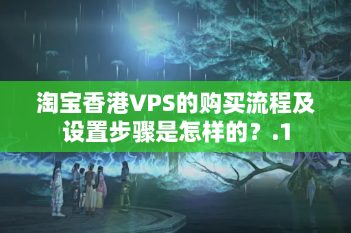 淘寶香港VPS的購買流程及設(shè)置步驟是怎樣的？