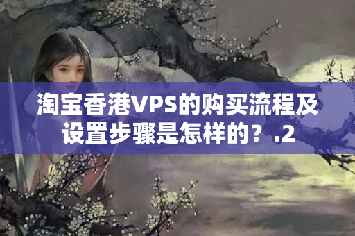 淘寶香港VPS的購買流程及設(shè)置步驟是怎樣的？