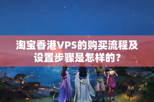 淘寶香港VPS的購買流程及設置步驟是怎樣的？