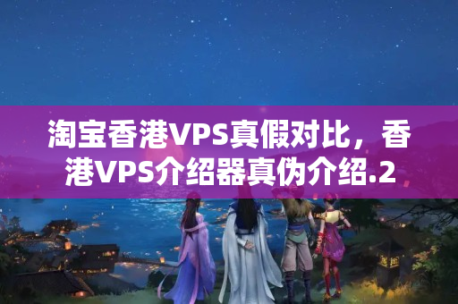 淘寶香港VPS真假對比，香港VPS介紹器真?zhèn)谓榻B