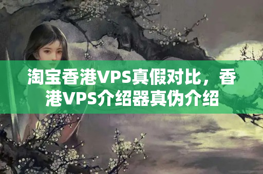 淘寶香港VPS真假對比，香港VPS介紹器真?zhèn)谓榻B