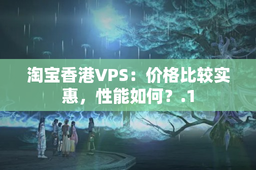 淘寶香港VPS：價(jià)格比較實(shí)惠，性能如何？