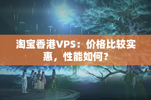 淘寶香港VPS：價(jià)格比較實(shí)惠，性能如何？