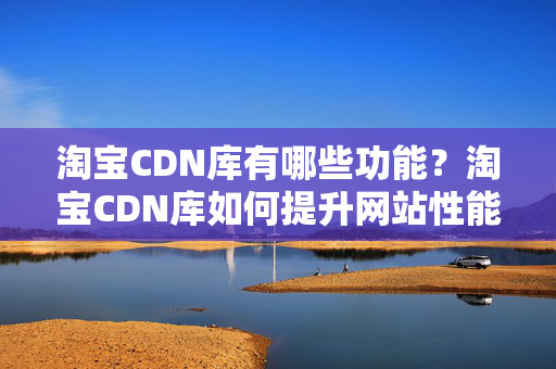 淘寶CDN庫有哪些功能？淘寶CDN庫如何提升網站性能？