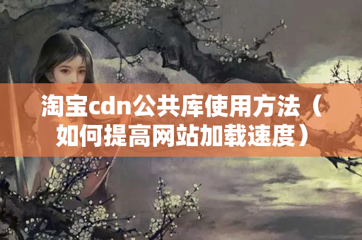 淘寶cdn公共庫(kù)使用方法（如何提高網(wǎng)站加載速度）