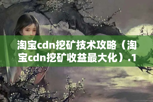 淘寶cdn挖礦技術(shù)攻略（淘寶cdn挖礦收益最大化）