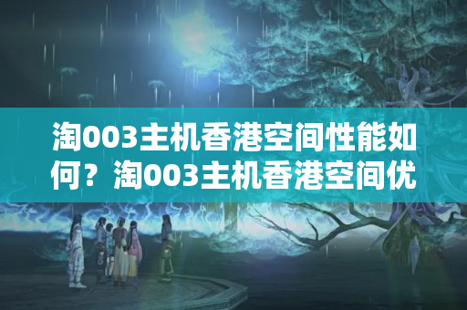 淘003主機(jī)香港空間性能如何？淘003主機(jī)香港空間優(yōu)勢(shì)有哪些？