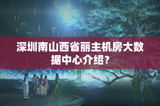 深圳南山西省麗主機(jī)房大數(shù)據(jù)中心介紹？