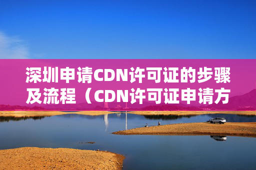 深圳申請CDN許可證的步驟及流程（CDN許可證申請方法）