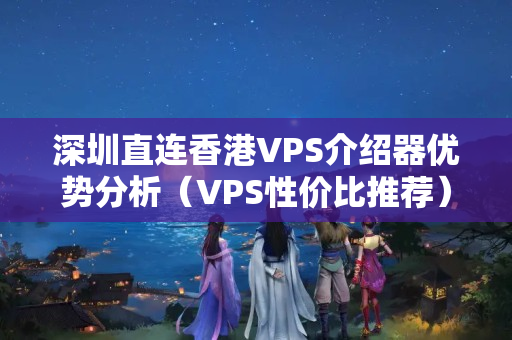 深圳直連香港VPS介紹器優(yōu)勢分析（VPS性價(jià)比推薦）