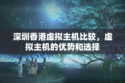 深圳香港虛擬主機比較，虛擬主機的優(yōu)勢和選擇